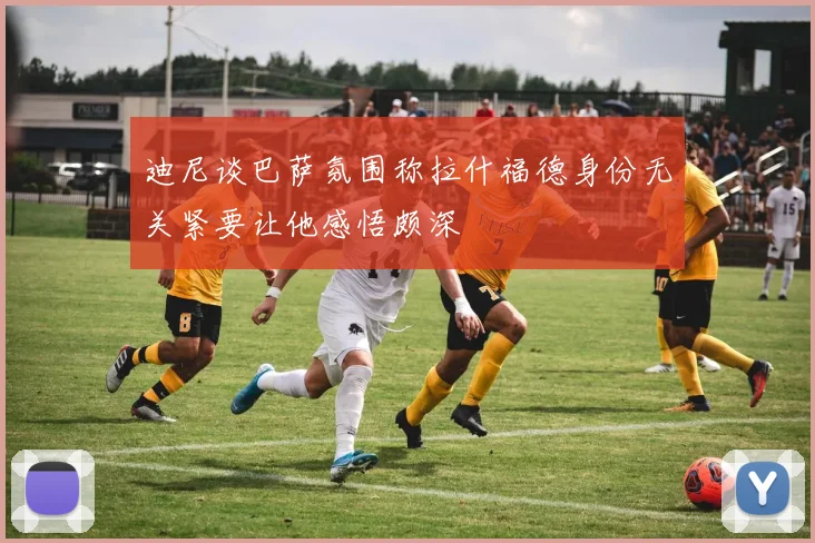 迪尼谈巴萨氛围称拉什福德身份无关紧要让他感悟颇深