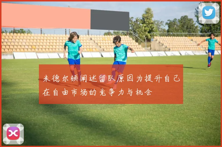 米德尔顿阐述留队原因为提升自己在自由市场的竞争力与机会