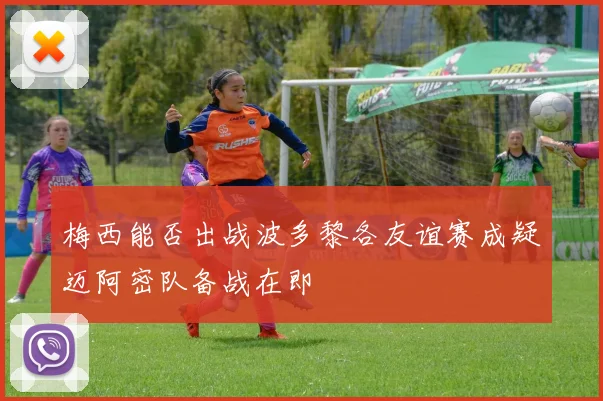 梅西能否出战波多黎各友谊赛成疑迈阿密队备战在即