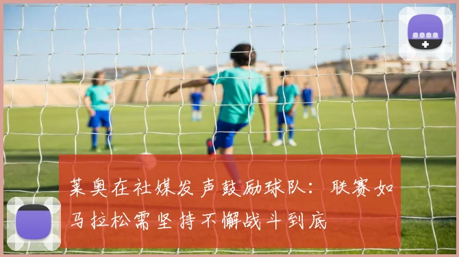 莱奥在社媒发声鼓励球队：联赛如马拉松需坚持不懈战斗到底