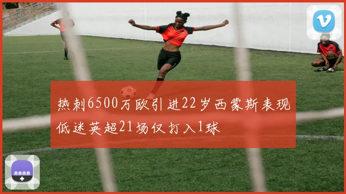 热刺6500万欧引进22岁西蒙斯表现低迷英超21场仅打入1球