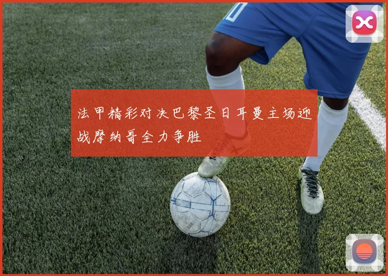 法甲精彩对决巴黎圣日耳曼主场迎战摩纳哥全力争胜