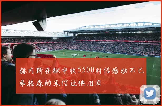 赫内斯在狱中收5500封信感动不已弗格森的来信让他泪目