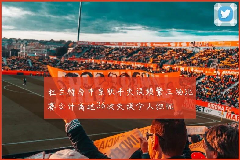 杜兰特与申京联手失误频繁三场比赛合计高达36次失误令人担忧