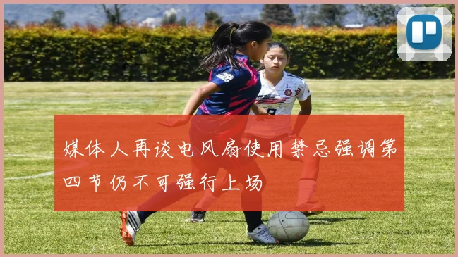 媒体人再谈电风扇使用禁忌强调第四节仍不可强行上场