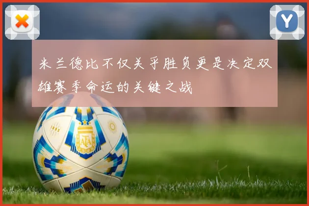 米兰德比不仅关乎胜负更是决定双雄赛季命运的关键之战