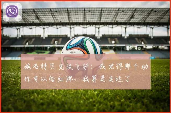 施洛特贝克谈飞铲：我觉得那个动作可以给红牌，我算是走运了