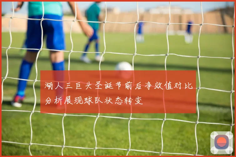 湖人三巨头圣诞节前后净效值对比分析展现球队状态转变