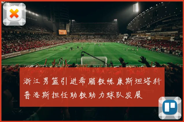 浙江男篮引进希腊教练康斯坦塔科普洛斯担任助教助力球队发展