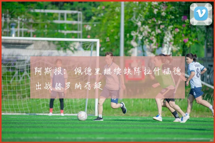 阿斯报：佩德里继续缺阵拉什福德出战赫罗纳存疑