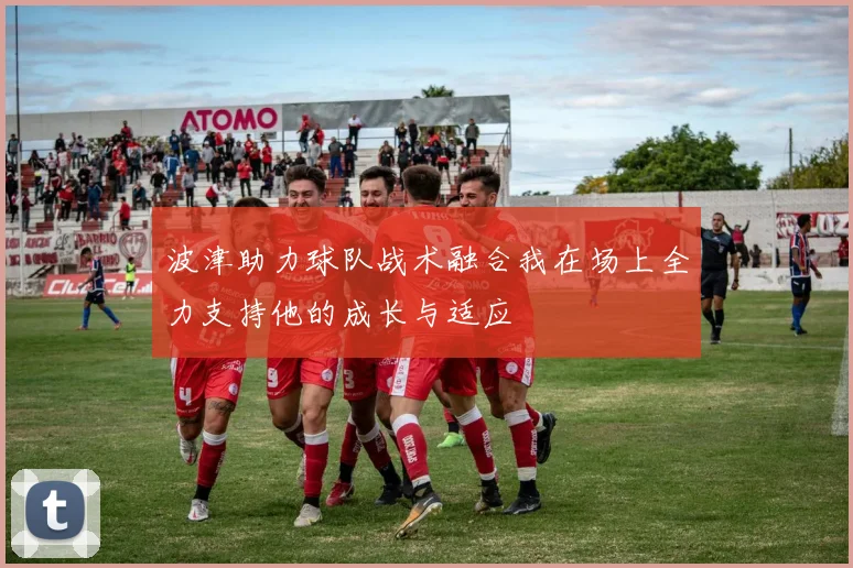 波津助力球队战术融合我在场上全力支持他的成长与适应