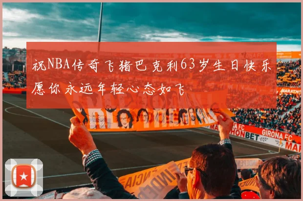 祝NBA传奇飞猪巴克利63岁生日快乐愿你永远年轻心态如飞