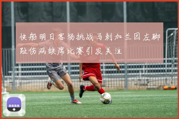 快船明日客场挑战马刺加兰因左脚趾伤病缺席比赛引发关注
