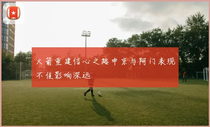火箭重建信心之路申京与阿门表现不佳影响深远