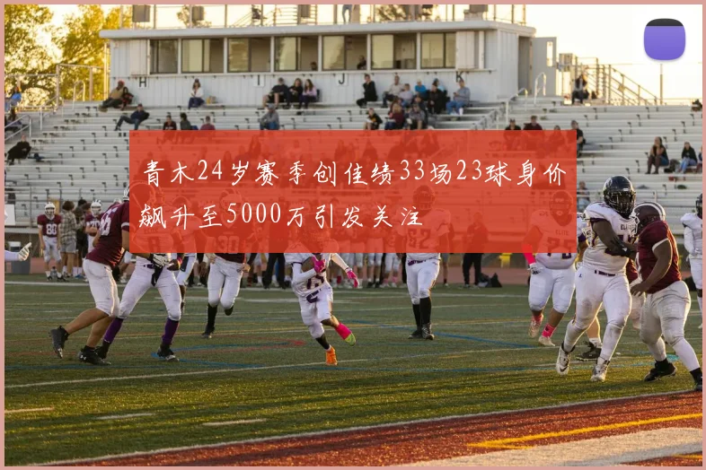 青木24岁赛季创佳绩33场23球身价飙升至5000万引发关注