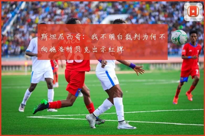 斯坦尼西奇：我不明白裁判为何不向施洛特贝克出示红牌